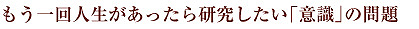もう一回人生があったら研究したい「意識」の問題
