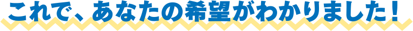 これで、あなたの希望がわかりました！